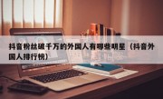 抖音粉丝破千万的外国人有哪些明星（抖音外国人排行榜）