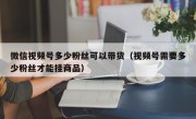 微信视频号多少粉丝可以带货（视频号需要多少粉丝才能挂商品）