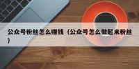 公众号粉丝怎么赚钱（公众号怎么做起来粉丝）