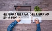 抖音花钱买点赞是真的吗（抖音上用钱买点赞,别人会看到吗?）