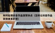 如何能使抖音作品涨赞快点（怎样让抖音作品获得更多的赞）