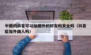 中国的抖音可以加国外的好友吗安全吗（抖音能加外国人吗）