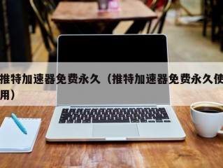 推特加速器免费永久（推特加速器免费永久使用）