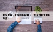 如何查看公众号的粉丝数（公众号如何查看粉丝量）