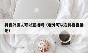 抖音外国人可以直播吗（老外可以在抖音直播吧）