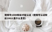 视频号1000粉丝才能认证（视频号认证粉丝100人是什么意思）