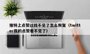 推特上点赞过找不见了怎么恢复（twitter我的点赞看不见了）