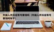 外国人开抖音账号要钱吗（外国人开抖音账号要钱吗知乎）