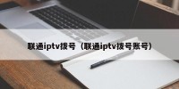 联通iptv拨号（联通iptv拨号账号）