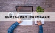 视频号怎么引起关注（视频号怎么点关注）