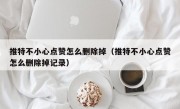 推特不小心点赞怎么删除掉（推特不小心点赞怎么删除掉记录）