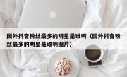 国外抖音粉丝最多的明星是谁啊（国外抖音粉丝最多的明星是谁啊图片）