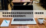 微信视频号的点赞是真实的吗知乎（微信视频号的点赞是真实的吗知乎）