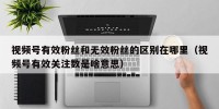 视频号有效粉丝和无效粉丝的区别在哪里（视频号有效关注数是啥意思）