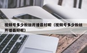 视频号多少粉丝开播最好呢（视频号多少粉丝开播最好呢）