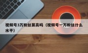 视频号3万粉丝算高吗（视频号一万粉丝什么水平）