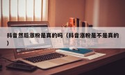 抖音然后涨粉是真的吗（抖音涨粉是不是真的）