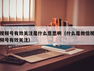 视频号有效关注是什么意思啊（什么是微信视频号有效关注）