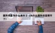国外抖音为什么用不了（为什么国外抖音刷不了）