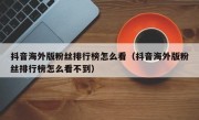 抖音海外版粉丝排行榜怎么看（抖音海外版粉丝排行榜怎么看不到）