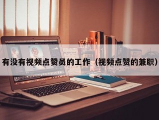有没有视频点赞员的工作（视频点赞的兼职）