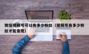 微信视频号可以有多少粉丝（视频号有多少粉丝才能变现）