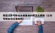 微信公众号粉丝从哪里来的呢怎么删除（公众号粉丝可以清除吗）