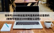 视频号1000粉丝能买吗是真的吗还是假的（视频号粉丝过1000就能认证吗）