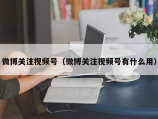 微博关注视频号（微博关注视频号有什么用）
