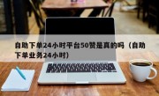 自助下单24小时平台50赞是真的吗（自助下单业务24小时）
