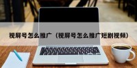视屏号怎么推广（视屏号怎么推广短剧视频）