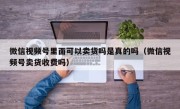 微信视频号里面可以卖货吗是真的吗（微信视频号卖货收费吗）
