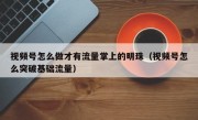 视频号怎么做才有流量掌上的明珠（视频号怎么突破基础流量）