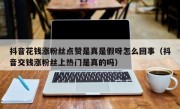 抖音花钱涨粉丝点赞是真是假呀怎么回事（抖音交钱涨粉丝上热门是真的吗）