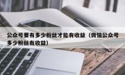 公众号要有多少粉丝才能有收益（微信公众号多少粉丝有收益）