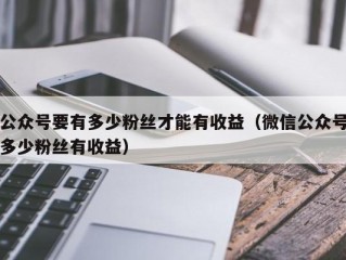 公众号要有多少粉丝才能有收益（微信公众号多少粉丝有收益）
