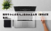 推特不小心点赞马上取消会怎么样（推特点赞事件）