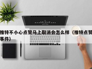 推特不小心点赞马上取消会怎么样（推特点赞事件）