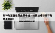 推特加速器推荐免费手机（推特加速器推荐免费手机版）