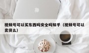 视频号可以买东西吗安全吗知乎（视频号可以卖货么）
