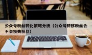 公众号粉丝转化策略分析（公众号转移粉丝会不会损失粉丝）