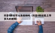 抖音0粉丝可以发视频吗（抖音0粉丝能上传多久的视频）