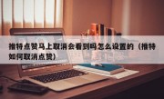 推特点赞马上取消会看到吗怎么设置的（推特如何取消点赞）