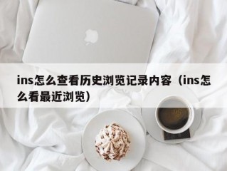 ins怎么查看历史浏览记录内容（ins怎么看最近浏览）