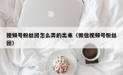 视频号粉丝团怎么弄的出来（微信视频号粉丝团）