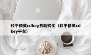 和平精英cdkey自助购买（和平精英cdkey平台）