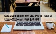 抖音可以加外国版本的id吗安全吗（抖音可以加外国版本的id吗安全吗知乎）