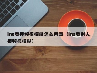 ins看视频很模糊怎么回事（ins看别人视频很模糊）