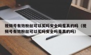 视频号有效粉丝可以买吗安全吗是真的吗（视频号有效粉丝可以买吗安全吗是真的吗）