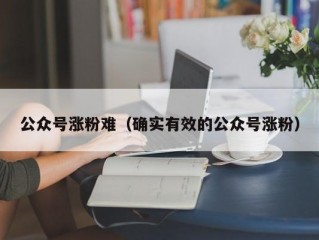 公众号涨粉难（确实有效的公众号涨粉）